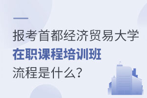 報考首都經(jīng)濟貿(mào)易大學在職課程培訓班流程是什么？