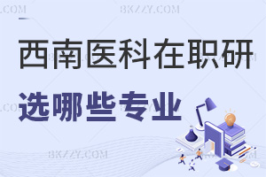 報(bào)考西南醫(yī)科大學(xué)在職研究生能選擇哪些專業(yè)，要滿足哪些報(bào)考條件？