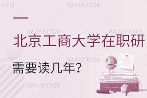 北京工商大學在職研究生需要讀幾年？畢業后有哪些優勢？