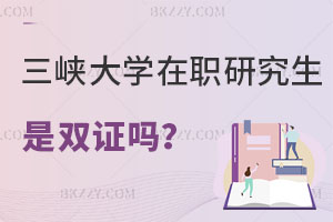 三峽大學在職研究生畢業是雙證嗎？值得報考嗎？