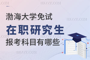 渤海大學免試在職研究生報考科目有哪些？報考條件是什么？