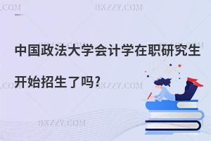 中國政法大學會計學在職研究生開始招生了嗎?