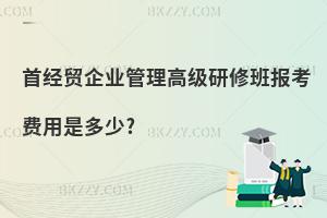 首經貿企業管理高級研修班報考費用是多少?