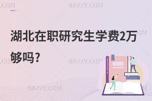 湖北在職研究生學(xué)費(fèi)2萬夠嗎?