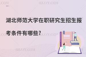 湖北師范大學在職研究生招生報考條件有哪些?