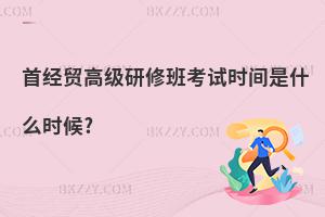 首經貿高級研修班考試時間是什么時候?