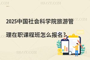 2025中國社會科學院旅游管理在職課程班怎么報名?