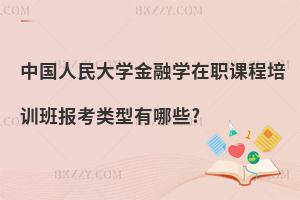 中國人民大學金融學在職課程培訓班報考類型有哪些?