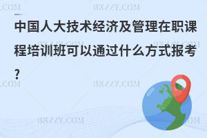 中國人大技術經濟及管理在職課程培訓班可以通過什么方式報考?