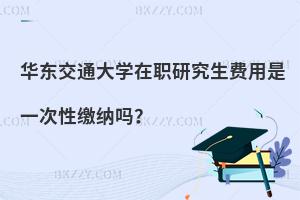 華東交通大學在職研究生費用是一次性繳納嗎？