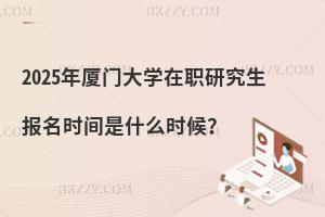 2025年廈門大學(xué)在職研究生報名時間是什么時候？