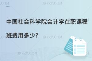 中國社會科學院會計學在職課程班費用多少?