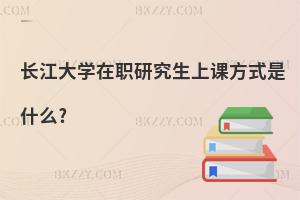 長江大學在職研究生上課方式是什么?