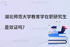 湖北師范大學教育學在職研究生是雙證嗎？