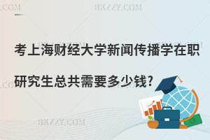 考上海財經大學新聞傳播學在職研究生總共需要多少錢?