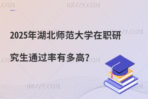 2025年湖北師范大學在職研究生通過率有多高？