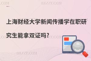 上海財經大學新聞傳播學在職研究生能拿雙證嗎?