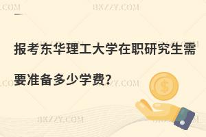 報考東華理工大學在職研究生需要準備多少學費？