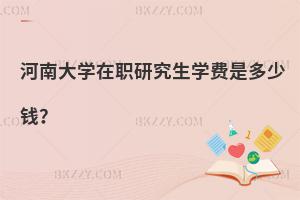 河南大學(xué)在職研究生學(xué)費(fèi)是多少錢？