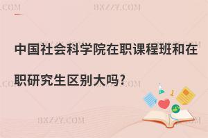 中國社會科學院在職課程班和在職研究生區(qū)別大嗎?