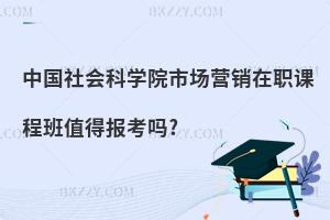 中國社會科學院市場營銷在職課程班值得報考嗎?