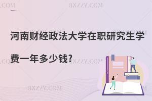 河南財(cái)經(jīng)政法大學(xué)在職研究生學(xué)費(fèi)一年多少錢(qián)?