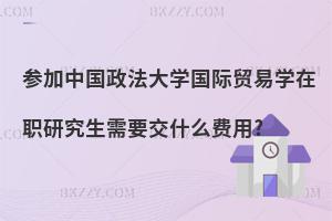 參加中國政法大學國際貿易學在職研究生需要交什么費用?