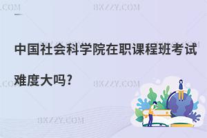 中國社會科學(xué)院在職課程班考試難度大嗎?