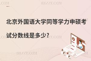 北京外國語大學同等學力申碩考試分數(shù)線是多少?