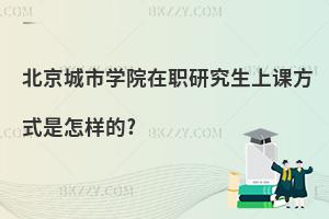 北京城市學(xué)院在職研究生上課方式是怎樣的?