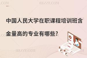 中國人民大學在職課程培訓班含金量高的專業有哪些?