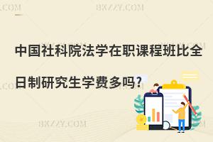 中國社科院法學(xué)在職課程班比全日制研究生學(xué)費(fèi)多嗎?