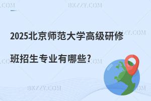 2025北京師范大學高級研修班招生專業有哪些?