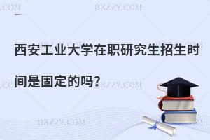 西安工業大學在職研究生招生時間是固定的嗎？