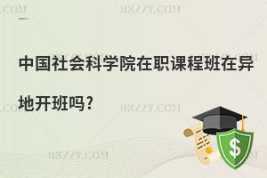 中國社會科學院在職課程班在異地開班嗎?