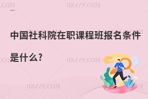 中國社科院在職課程班報名條件是什么?