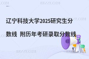 遼寧科技大學2025研究生分數(shù)線 附歷年考研錄取分數(shù)線