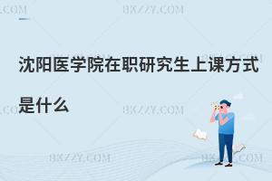 沈陽醫學院在職研究生上課方式是什么