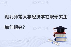 湖北師范大學經濟學在職研究生如何報名?