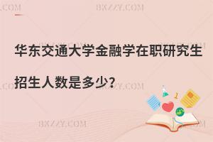 華東交通大學金融學在職研究生招生人數是多少？