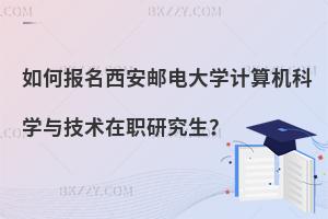 如何報(bào)名西安郵電大學(xué)計(jì)算機(jī)科學(xué)與技術(shù)在職研究生？