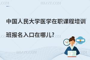 中國人民大學醫學在職課程培訓班報名入口在哪兒?