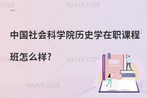 中國社會科學院歷史學在職課程班怎么樣?