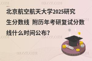 北京航空航天大學2025研究生分數線 附歷年考研復試分數線什么時間公布？