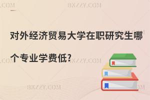 對外經濟貿易大學在職研究生哪個專業學費低?