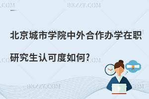 北京城市學(xué)院中外合作辦學(xué)在職研究生認可度如何?