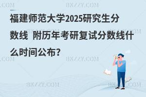 福建師范大學2025研究生分數(shù)線 附歷年考研復試分數(shù)線什么時間公布？