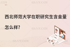 西北師范大學在職研究生含金量怎么樣?