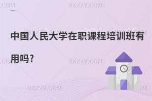 中國人民大學在職課程培訓班有用嗎?