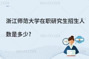 浙江師范大學在職研究生招生人數(shù)是多少?